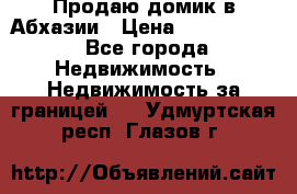 Продаю домик в Абхазии › Цена ­ 2 700 000 - Все города Недвижимость » Недвижимость за границей   . Удмуртская респ.,Глазов г.